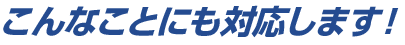 こんなことにも対応します！