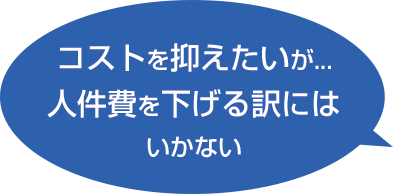 コストを抑えたいが...人件費を下げる訳にはいかない