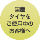 国産タイヤをご使用中のお客様へ